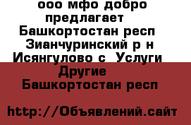 ооо мфо добро предлагает: - Башкортостан респ., Зианчуринский р-н, Исянгулово с. Услуги » Другие   . Башкортостан респ.